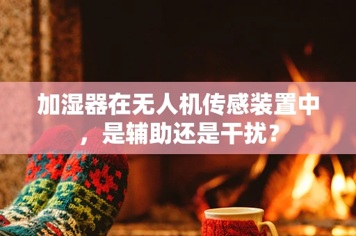 加湿器在无人机传感装置中，是辅助还是干扰？