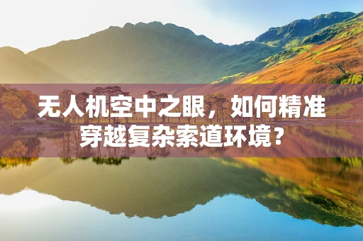 无人机空中之眼，如何精准穿越复杂索道环境？