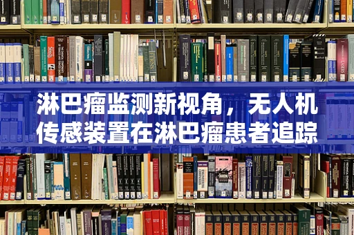 淋巴瘤监测新视角，无人机传感装置在淋巴瘤患者追踪中的应用挑战
