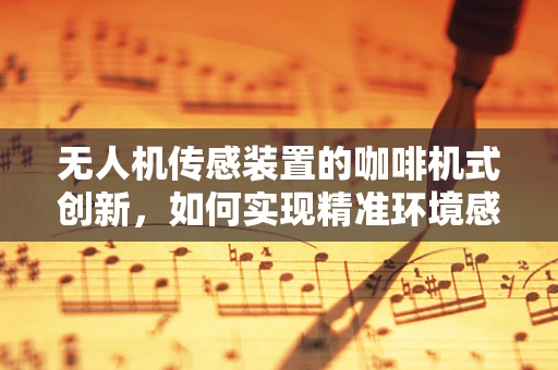 无人机传感装置的咖啡机式创新，如何实现精准环境感知？