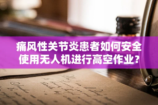 痛风性关节炎患者如何安全使用无人机进行高空作业？