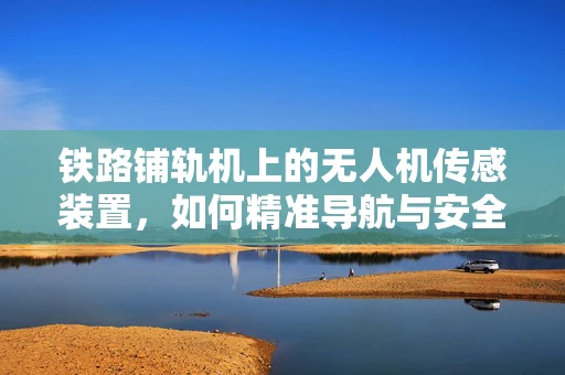 铁路铺轨机上的无人机传感装置，如何精准导航与安全监控？