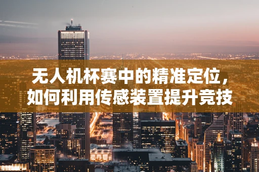无人机杯赛中的精准定位，如何利用传感装置提升竞技水平？