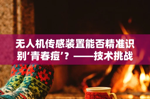 无人机传感装置能否精准识别‘青春痘’？——技术挑战与未来展望