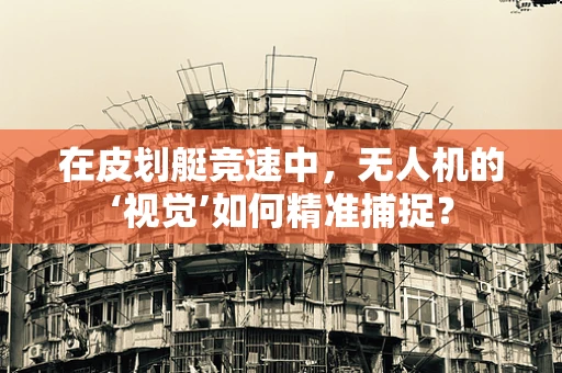 在皮划艇竞速中，无人机的‘视觉’如何精准捕捉？