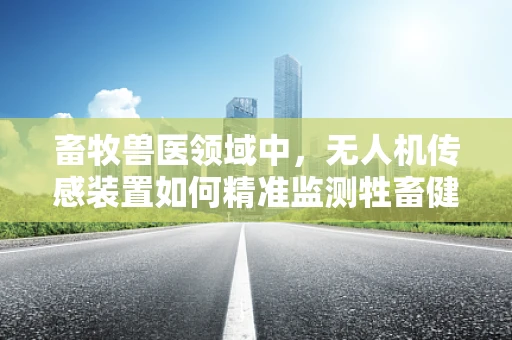 畜牧兽医领域中，无人机传感装置如何精准监测牲畜健康状况？