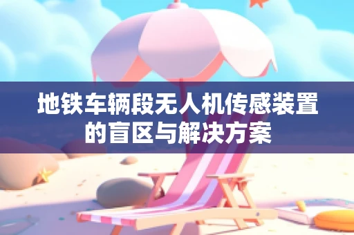 地铁车辆段无人机传感装置的盲区与解决方案