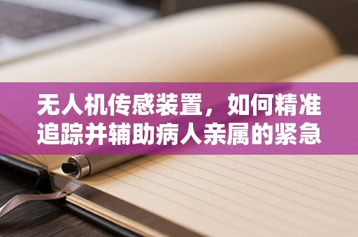 无人机传感装置，如何精准追踪并辅助病人亲属的紧急救援？