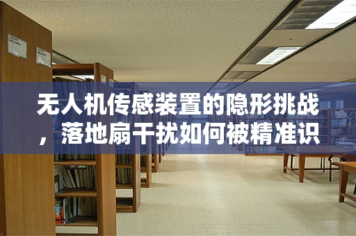 无人机传感装置的隐形挑战，落地扇干扰如何被精准识别？