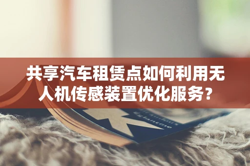 共享汽车租赁点如何利用无人机传感装置优化服务？