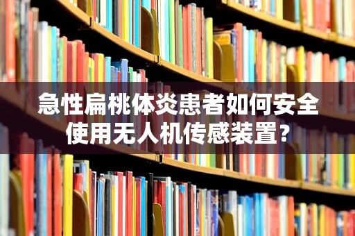 急性扁桃体炎患者如何安全使用无人机传感装置？