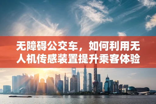无障碍公交车，如何利用无人机传感装置提升乘客体验？