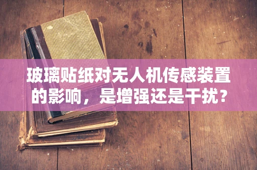 玻璃贴纸对无人机传感装置的影响，是增强还是干扰？
