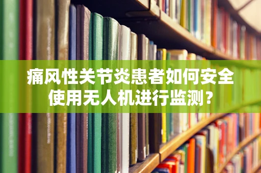 痛风性关节炎患者如何安全使用无人机进行监测？