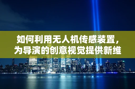 如何利用无人机传感装置，为导演的创意视觉提供新维度？