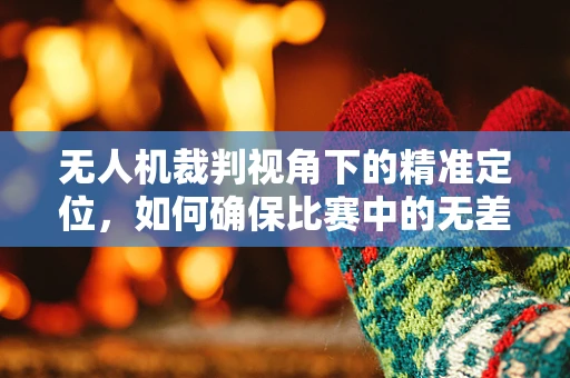 无人机裁判视角下的精准定位，如何确保比赛中的无差错追踪？