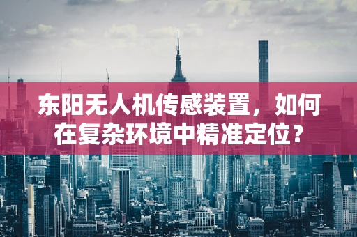 东阳无人机传感装置，如何在复杂环境中精准定位？