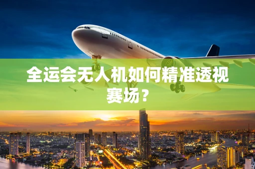 全运会无人机如何精准透视赛场？