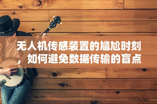 无人机传感装置的尴尬时刻，如何避免数据传输的盲点？