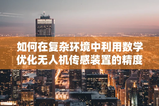 如何在复杂环境中利用数学优化无人机传感装置的精度？