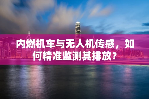 内燃机车与无人机传感，如何精准监测其排放？