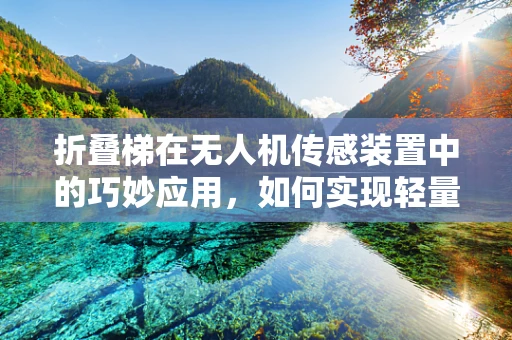 折叠梯在无人机传感装置中的巧妙应用，如何实现轻量化与稳定性？