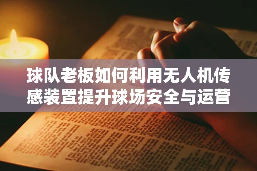 球队老板如何利用无人机传感装置提升球场安全与运营效率？