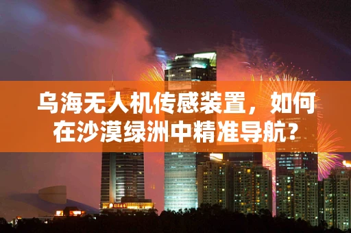 乌海无人机传感装置，如何在沙漠绿洲中精准导航？