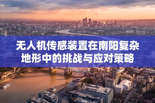无人机传感装置在南阳复杂地形中的挑战与应对策略