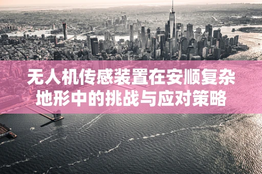 无人机传感装置在安顺复杂地形中的挑战与应对策略