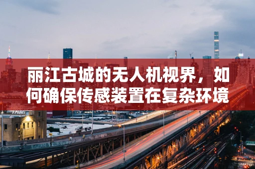 丽江古城的无人机视界，如何确保传感装置在复杂环境中的精准定位？