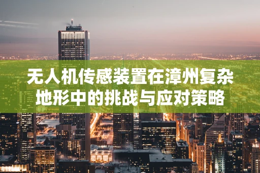 无人机传感装置在漳州复杂地形中的挑战与应对策略