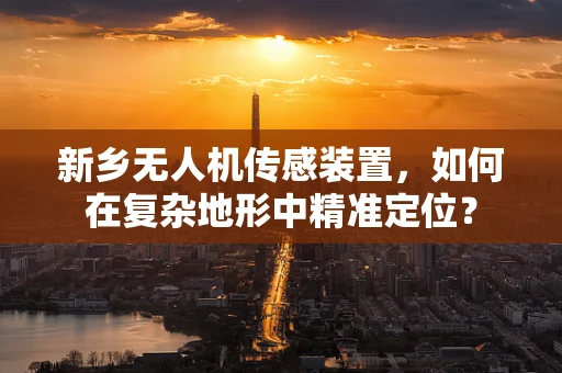 新乡无人机传感装置，如何在复杂地形中精准定位？