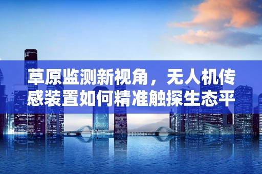草原监测新视角，无人机传感装置如何精准触探生态平衡？