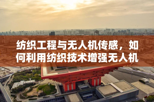 纺织工程与无人机传感，如何利用纺织技术增强无人机的环境感知能力？
