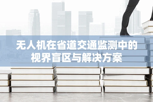 无人机在省道交通监测中的视界盲区与解决方案