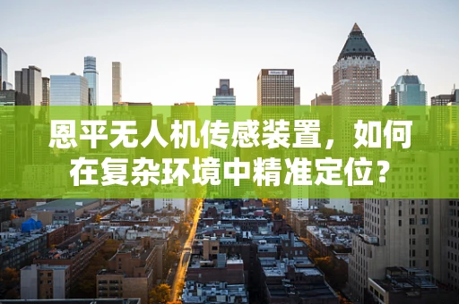 恩平无人机传感装置，如何在复杂环境中精准定位？