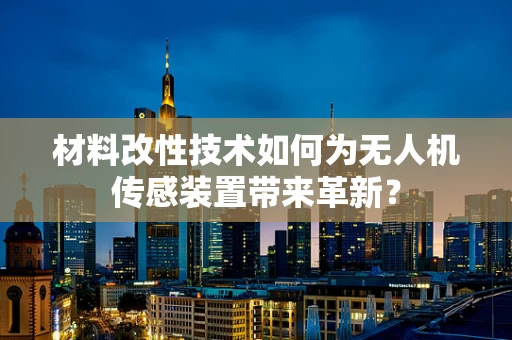 材料改性技术如何为无人机传感装置带来革新？