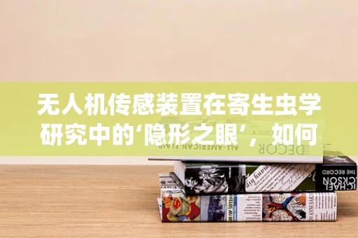 无人机传感装置在寄生虫学研究中的‘隐形之眼’，如何精准捕捉与监测？