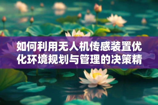 如何利用无人机传感装置优化环境规划与管理的决策精度？