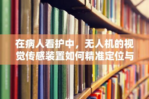在病人看护中，无人机的视觉传感装置如何精准定位与追踪？