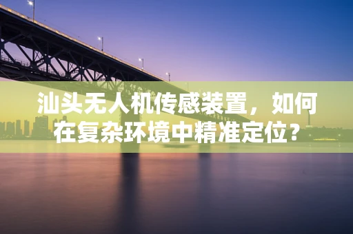 汕头无人机传感装置，如何在复杂环境中精准定位？