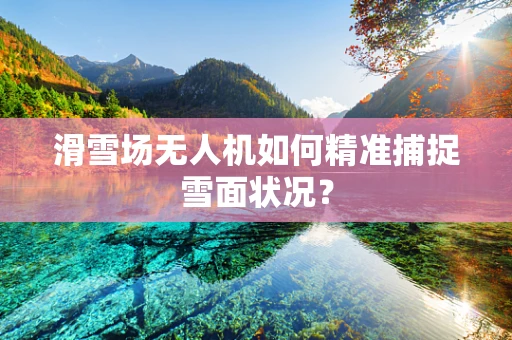 滑雪场无人机如何精准捕捉雪面状况？