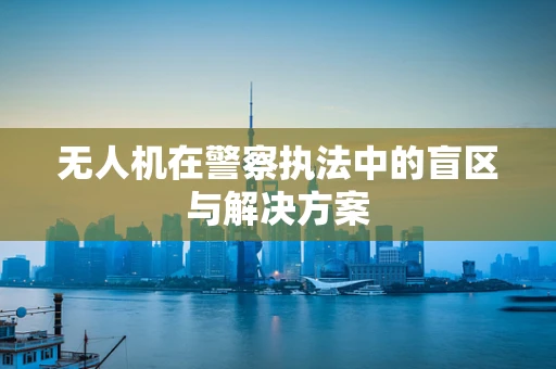 无人机在警察执法中的盲区与解决方案