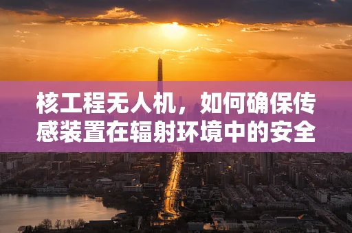 核工程无人机，如何确保传感装置在辐射环境中的安全与准确？