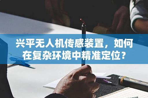 兴平无人机传感装置，如何在复杂环境中精准定位？