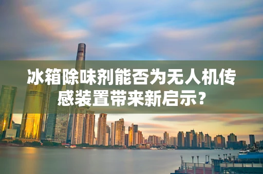 冰箱除味剂能否为无人机传感装置带来新启示？