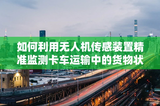 如何利用无人机传感装置精准监测卡车运输中的货物状态？