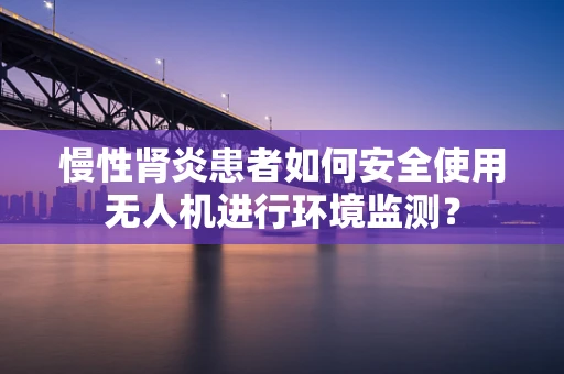 慢性肾炎患者如何安全使用无人机进行环境监测？