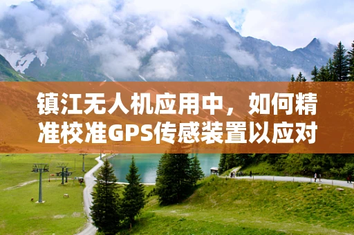 镇江无人机应用中，如何精准校准GPS传感装置以应对复杂地形挑战？